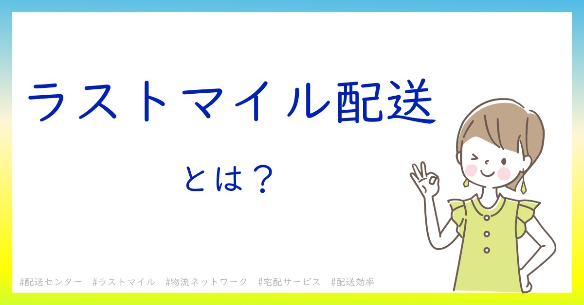 ラストマイル配送とは！？今さら聞けない初心者がしっておくべきポイントをわかりやすく解説