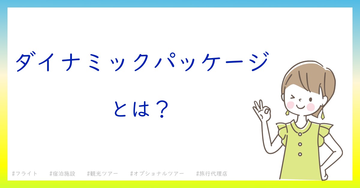 ダイナミックパッケージとは！？今さら聞けない初心者がしっておくべきポイントをわかりやすく解説