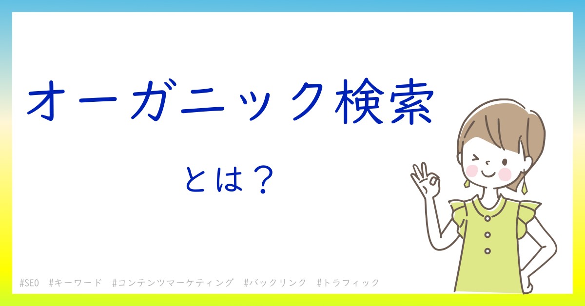 オーガニック検索とは！？今さら聞けない初心者がしっておくべきポイントをわかりやすく解説